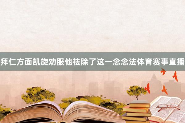拜仁方面凱旋勸服他祛除了這一念念法體育賽事直播