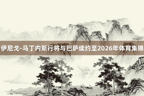 伊尼戈-馬丁內斯行將與巴薩續約至2026年體育集錦