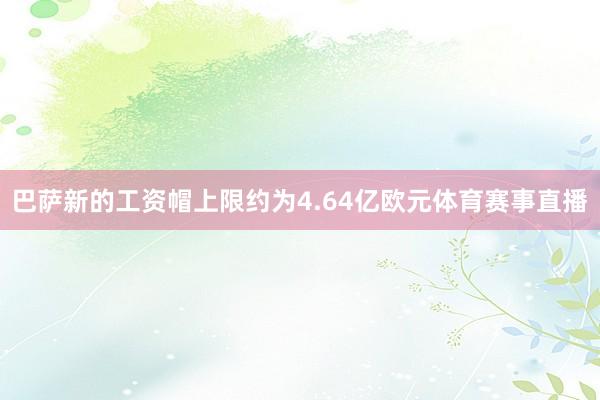 巴薩新的工資帽上限約為4.64億歐元體育賽事直播