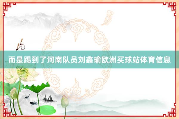 而是踢到了河南隊員劉鑫瑜歐洲買球站體育信息