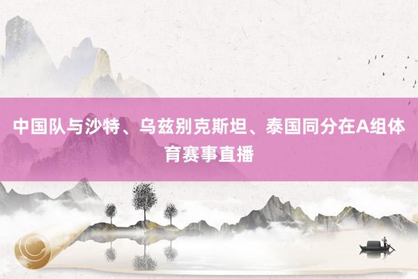 中國隊與沙特、烏茲別克斯坦、泰國同分在A組體育賽事直播