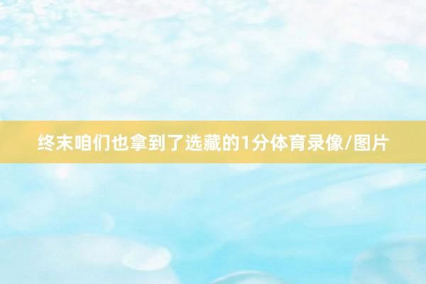 終末咱們也拿到了選藏的1分體育錄像/圖片