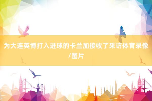為大連英博打入進球的卡蘭加接收了采訪體育錄像/圖片