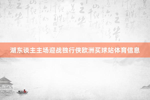 湖東談主主場迎戰獨行俠歐洲買球站體育信息