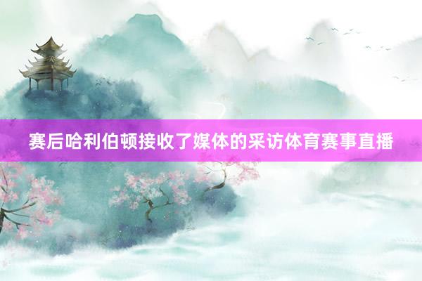 賽后哈利伯頓接收了媒體的采訪體育賽事直播