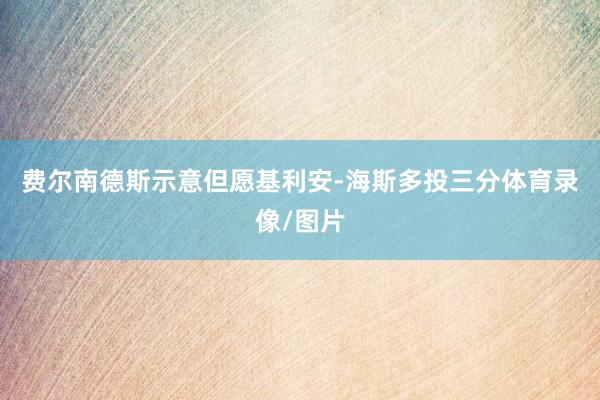 費爾南德斯示意但愿基利安-海斯多投三分體育錄像/圖片