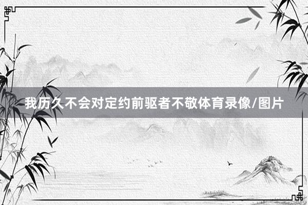 我歷久不會對定約前驅者不敬體育錄像/圖片