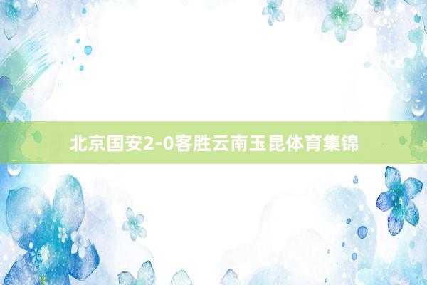 北京國安2-0客勝云南玉昆體育集錦