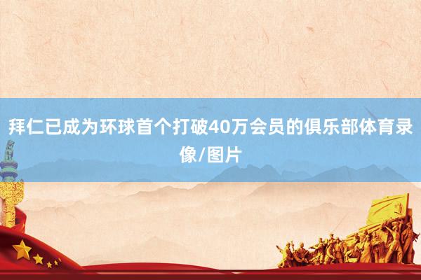 拜仁已成為環(huán)球首個(gè)打破40萬(wàn)會(huì)員的俱樂(lè)部體育錄像/圖片