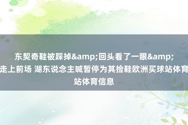 東契奇鞋被踩掉&回頭看了一眼&直接走上前場 湖東說念主喊暫停為其撿鞋歐洲買球站體育信息