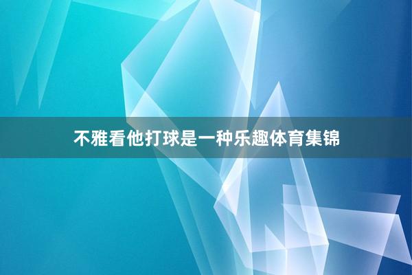 不雅看他打球是一種樂趣體育集錦