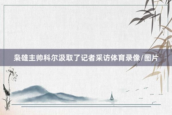 梟雄主帥科爾汲取了記者采訪體育錄像/圖片