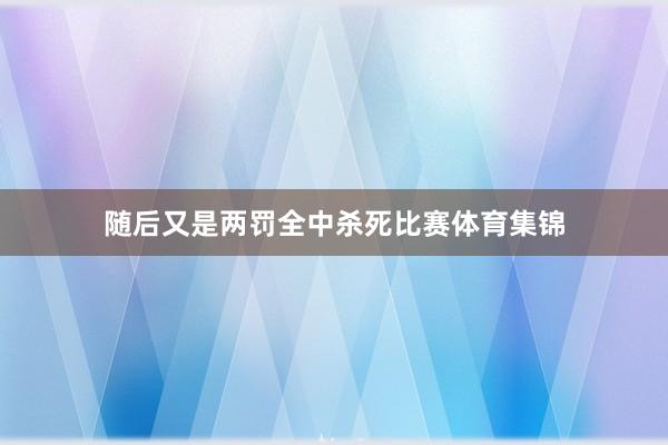 隨后又是兩罰全中殺死比賽體育集錦