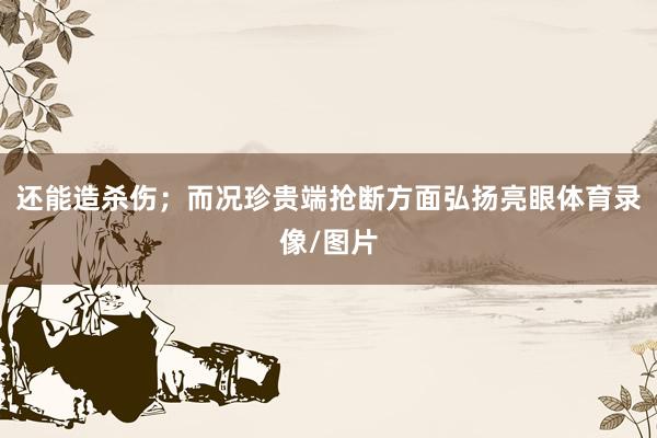 還能造殺傷；而況珍貴端搶斷方面弘揚(yáng)亮眼體育錄像/圖片