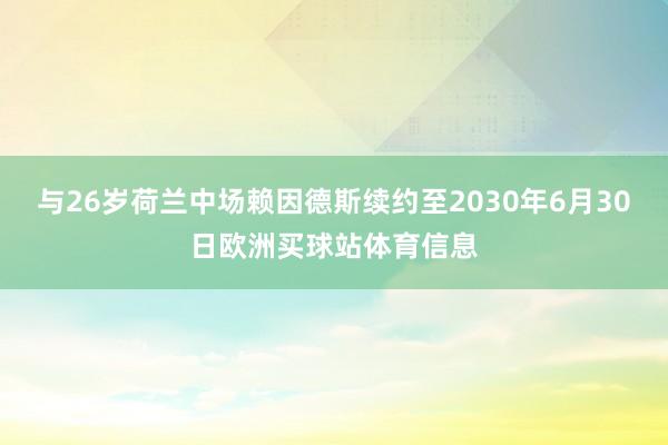 與26歲荷蘭中場(chǎng)賴因德斯續(xù)約至2030年6月30日歐洲買球站體育信息