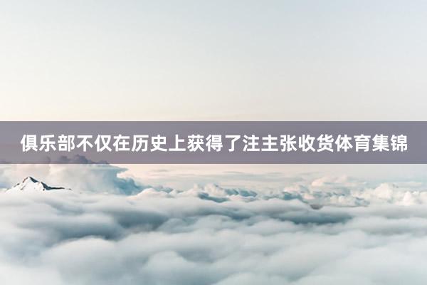 俱樂部不僅在歷史上獲得了注主張收貨體育集錦
