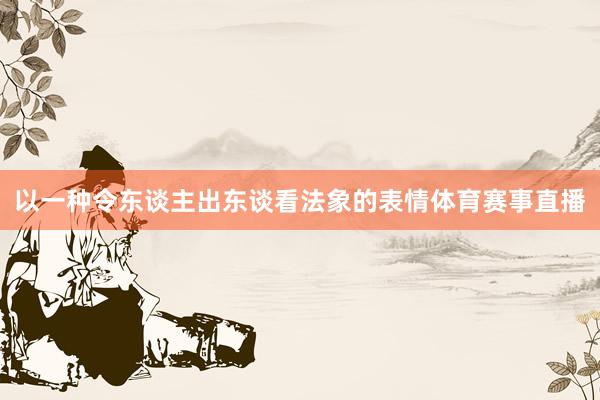 以一種令東談主出東談看法象的表情體育賽事直播
