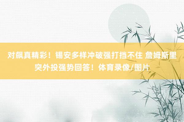 對飆真精彩！錫安多樣沖破強打擋不住 詹姆斯里突外投強勢回答！體育錄像/圖片