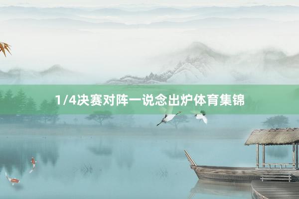 1/4決賽對陣一說念出爐體育集錦