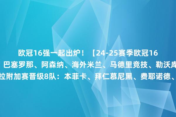 歐冠16強(qiáng)一起出爐！【24-25賽季歐冠16強(qiáng)】縱貫8隊(duì)：利物浦、巴塞羅那、阿森納、海外米蘭、馬德里競技、勒沃庫森、里爾、阿斯頓維拉附加賽晉級8隊(duì)：本菲卡、拜仁慕尼黑、費(fèi)耶諾德、布魯日、多特蒙德、巴黎圣日耳曼、皇家馬德里、埃因霍溫																						體育錄像/圖片