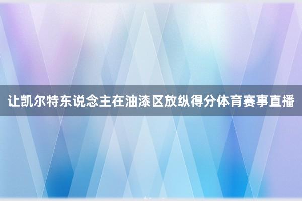 讓凱爾特東說(shuō)念主在油漆區(qū)放縱得分體育賽事直播