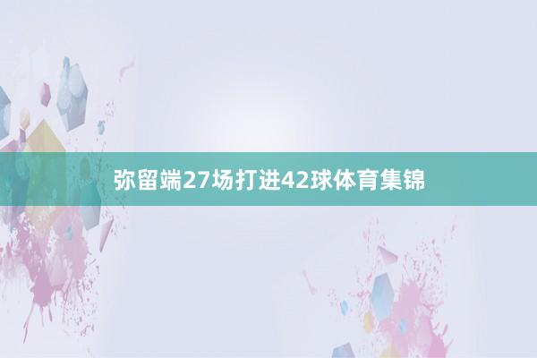 彌留端27場打進42球體育集錦