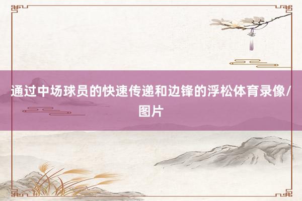 通過中場球員的快速傳遞和邊鋒的浮松體育錄像/圖片