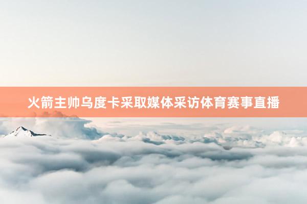 火箭主帥烏度卡采取媒體采訪體育賽事直播