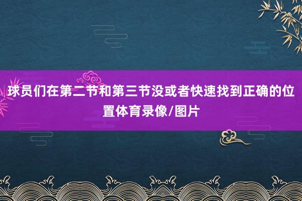球員們在第二節和第三節沒或者快速找到正確的位置體育錄像/圖片